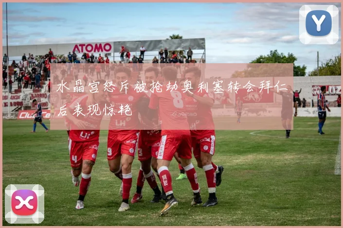 水晶宫怒斥被抢劫奥利塞转会拜仁后表现惊艳