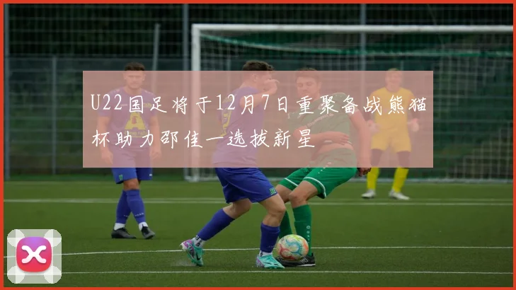 U22国足将于12月7日重聚备战熊猫杯助力邵佳一选拔新星