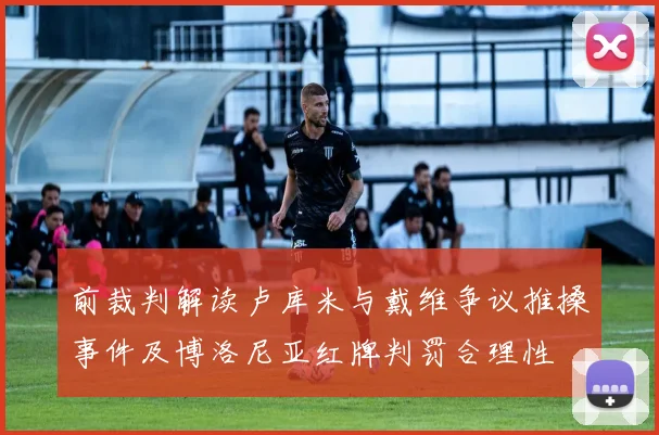 前裁判解读卢库米与戴维争议推搡事件及博洛尼亚红牌判罚合理性