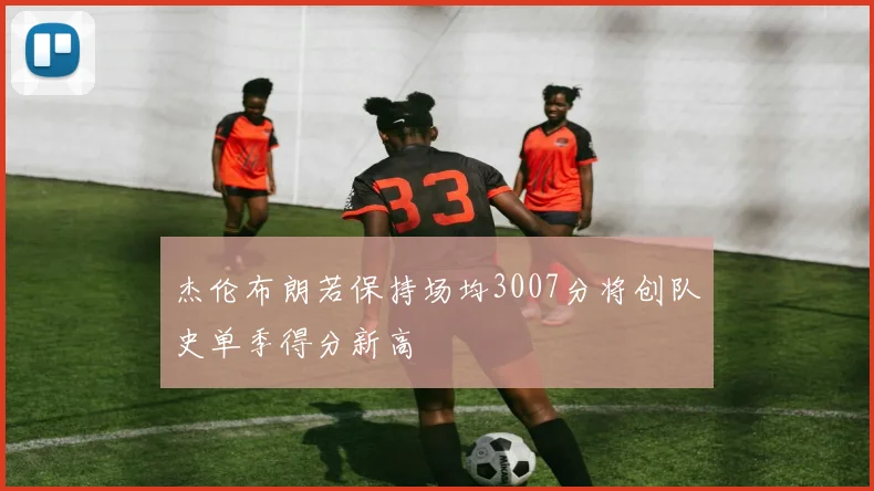 杰伦布朗若保持场均3007分将创队史单季得分新高