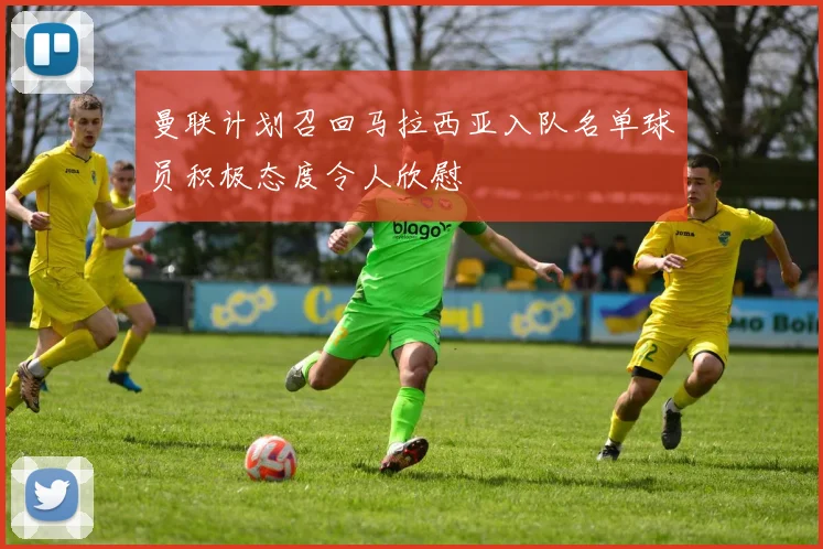 曼联计划召回马拉西亚入队名单球员积极态度令人欣慰