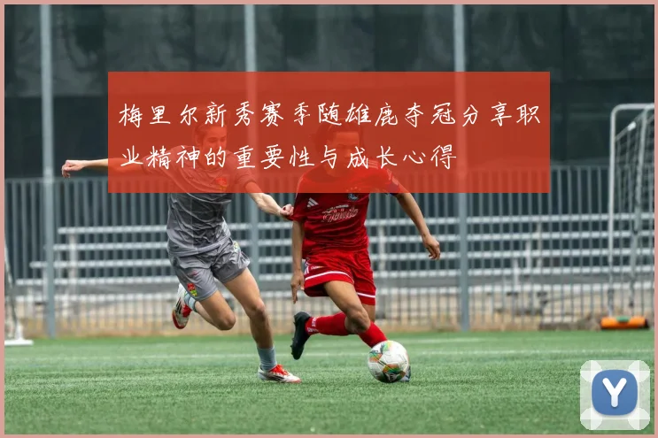 梅里尔新秀赛季随雄鹿夺冠分享职业精神的重要性与成长心得
